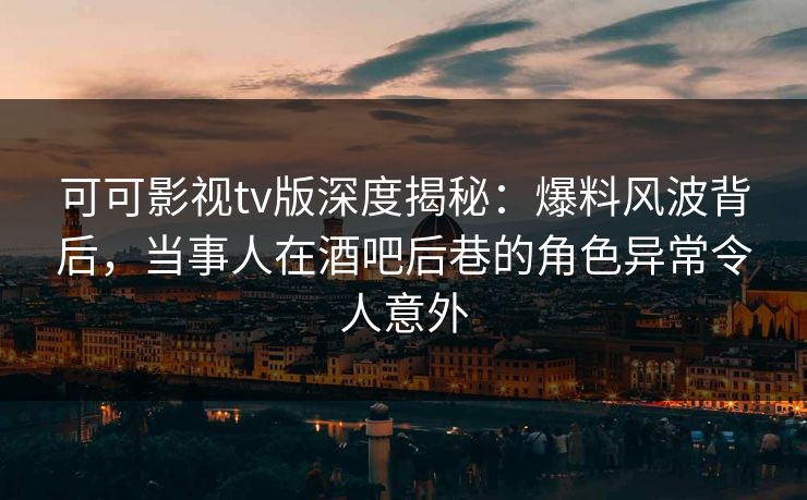 可可影视tv版深度揭秘:爆料风波背后,当事人在酒吧后巷的角色异常令人意外 可可影视tv版深度揭秘:爆料风波背后,当事人在酒吧后巷的角色异常令人意外
