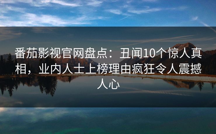 番茄影视官网盘点：丑闻10个惊人真相，业内人士上榜理由疯狂令人震撼人心