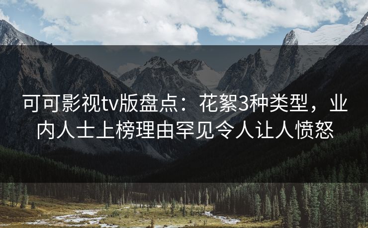 可可影视tv版盘点:花絮3种类型,业内人士上榜理由罕见令人让人愤怒 可可影视tv版盘点:花絮3种类型,业内人士上榜理由罕见令人让人愤怒