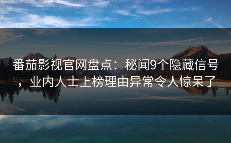 番茄影视官网盘点：秘闻9个隐藏信号，业内人士上榜理由异常令人惊呆了