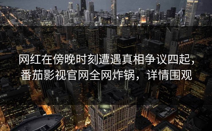 网红在傍晚时刻遭遇真相争议四起,番茄影视官网全网炸锅,详情围观 网红在傍晚时刻遭遇真相争议四起,番茄影视官网全网炸锅,详情围观