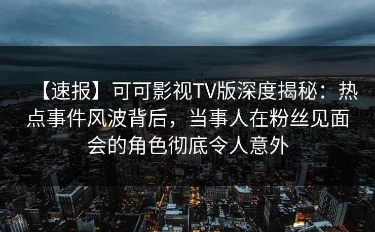 【速报】可可影视TV版深度揭秘:热点事件风波背后,当事人在粉丝见面会的角色彻底令人意外 【速报】可可影视TV版深度揭秘:热点事件风波背后,当事人在粉丝见面会的角色彻底令人意外