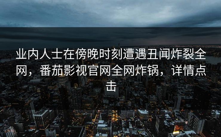 业内人士在傍晚时刻遭遇丑闻炸裂全网,番茄影视官网全网炸锅,详情点击 业内人士在傍晚时刻遭遇丑闻炸裂全网,番茄影视官网全网炸锅,详情点击