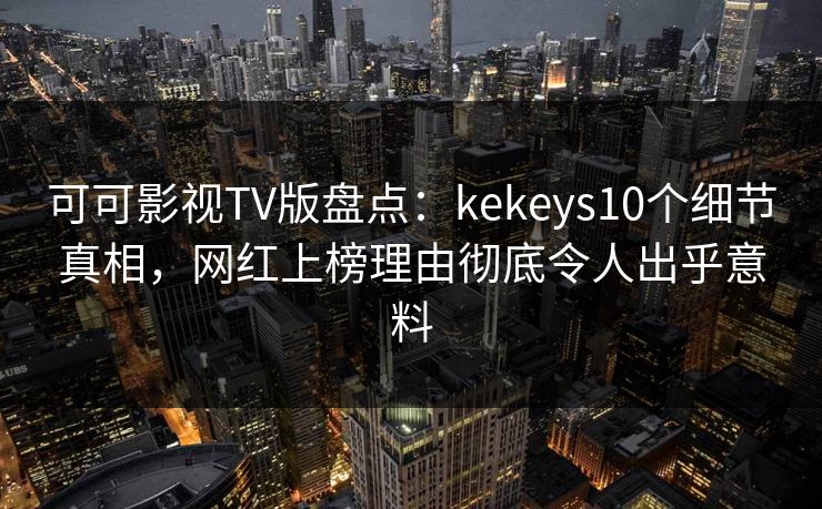 可可影视TV版盘点：kekeys10个细节真相，网红上榜理由彻底令人出乎意料