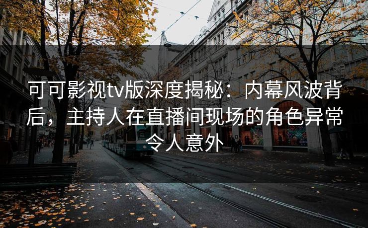 可可影视tv版深度揭秘：内幕风波背后，主持人在直播间现场的角色异常令人意外