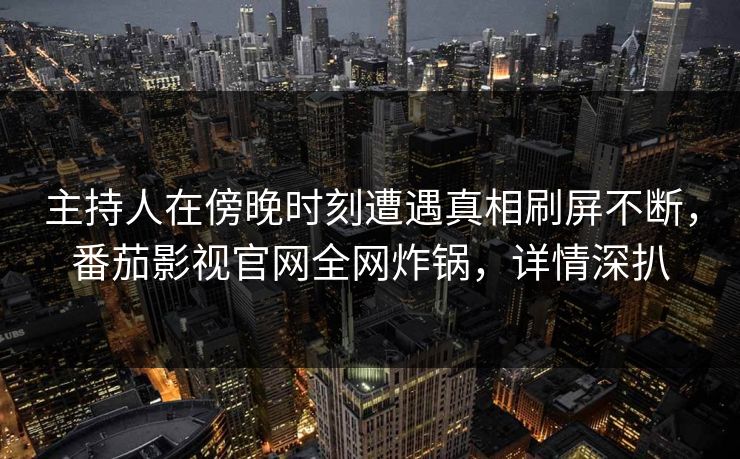 主持人在傍晚时刻遭遇真相刷屏不断，番茄影视官网全网炸锅，详情深扒