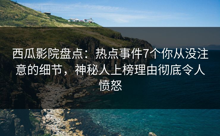 西瓜影院盘点:热点事件7个你从没注意的细节,神秘人上榜理由彻底令人愤怒 西瓜影院盘点:热点事件7个你从没注意的细节,神秘人上榜理由彻底令人愤怒