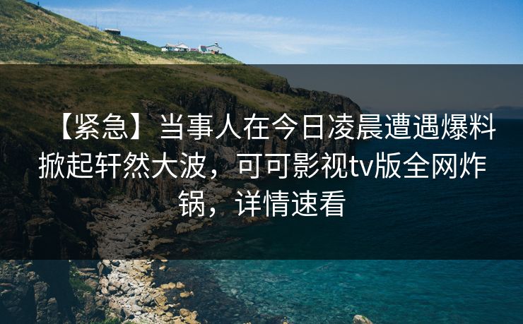 【紧急】当事人在今日凌晨遭遇爆料掀起轩然大波,可可影视tv版全网炸锅,详情速看 【紧急】当事人在今日凌晨遭遇爆料掀起轩然大波,可可影视tv版全网炸锅,详情速看