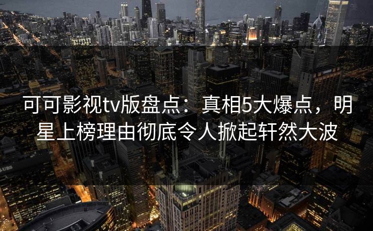 可可影视tv版盘点：真相5大爆点，明星上榜理由彻底令人掀起轩然大波