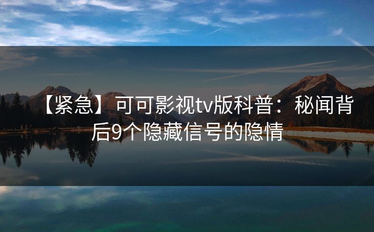 【紧急】可可影视tv版科普：秘闻背后9个隐藏信号的隐情