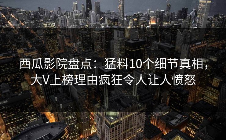 西瓜影院盘点：猛料10个细节真相，大V上榜理由疯狂令人让人愤怒