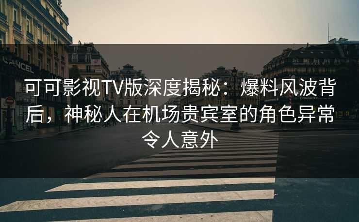可可影视TV版深度揭秘:爆料风波背后,神秘人在机场贵宾室的角色异常令人意外 可可影视TV版深度揭秘:爆料风波背后,神秘人在机场贵宾室的角色异常令人意外