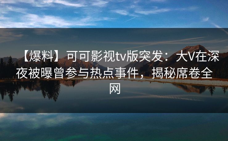 【爆料】可可影视tv版突发：大V在深夜被曝曾参与热点事件，揭秘席卷全网
