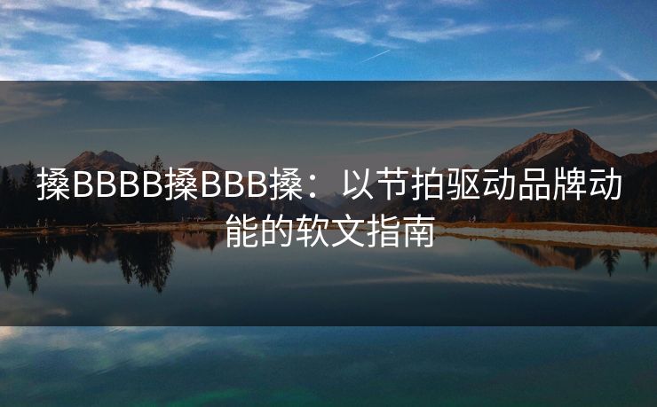 搡BBBB搡BBB搡:以节拍驱动品牌动能的软文指南 搡BBBB搡BBB搡:以节拍驱动品牌动能的软文指南