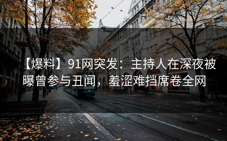 【爆料】91网突发:主持人在深夜被曝曾参与丑闻,羞涩难挡席卷全网 【爆料】91网突发:主持人在深夜被曝曾参与丑闻,羞涩难挡席卷全网