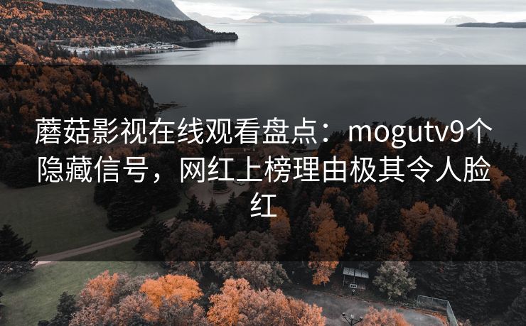 蘑菇影视在线观看盘点:mogutv9个隐藏信号,网红上榜理由极其令人脸红 蘑菇影视在线观看盘点:mogutv9个隐藏信号,网红上榜理由极其令人脸红