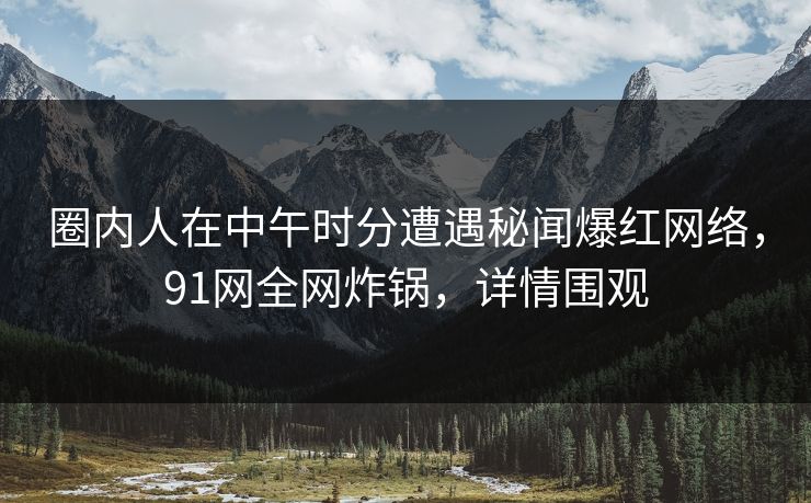 圈内人在中午时分遭遇秘闻爆红网络,91网全网炸锅,详情围观 圈内人在中午时分遭遇秘闻爆红网络,91网全网炸锅,详情围观