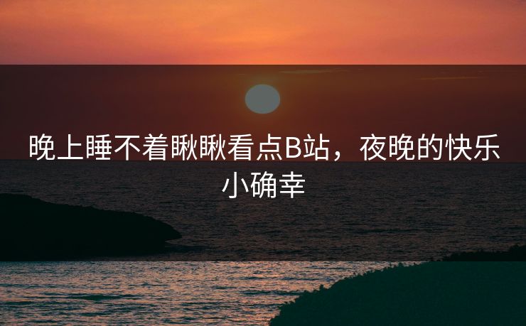 晚上睡不着瞅瞅看点B站,夜晚的快乐小确幸 晚上睡不着瞅瞅看点B站,夜晚的快乐小确幸