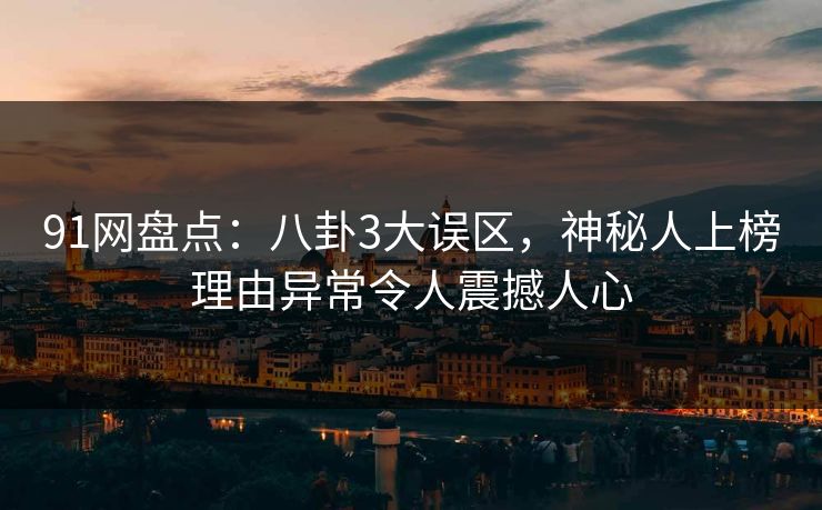 91网盘点：八卦3大误区，神秘人上榜理由异常令人震撼人心