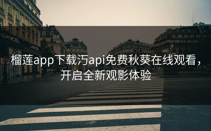 榴莲app下载汅api免费秋葵在线观看,开启全新观影体验 榴莲app下载汅api免费秋葵在线观看,开启全新观影体验