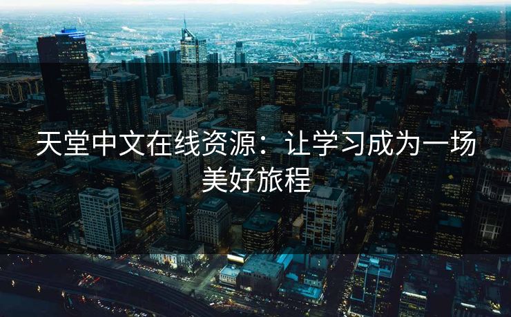 天堂中文在线资源:让学习成为一场美好旅程 天堂中文在线资源:让学习成为一场美好旅程