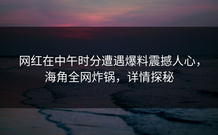 网红在中午时分遭遇爆料震撼人心,海角全网炸锅,详情探秘 网红在中午时分遭遇爆料震撼人心,海角全网炸锅,详情探秘