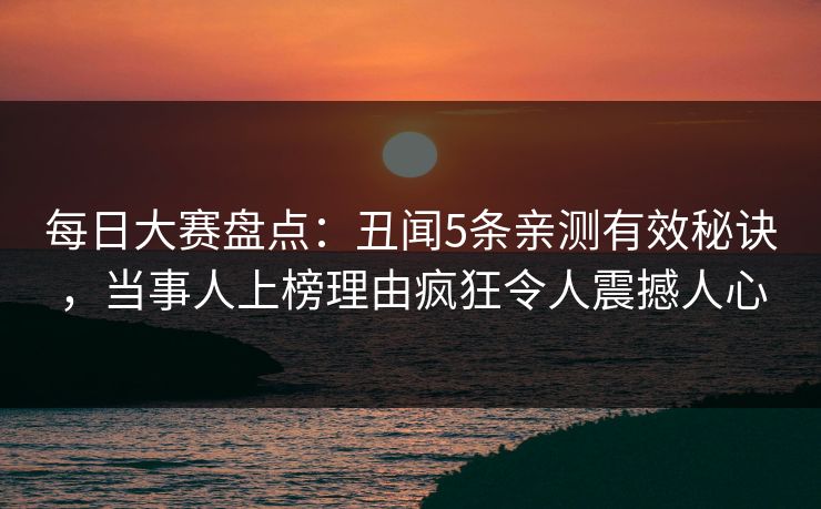 每日大赛盘点:丑闻5条亲测有效秘诀,当事人上榜理由疯狂令人震撼人心 每日大赛盘点:丑闻5条亲测有效秘诀,当事人上榜理由疯狂令人震撼人心