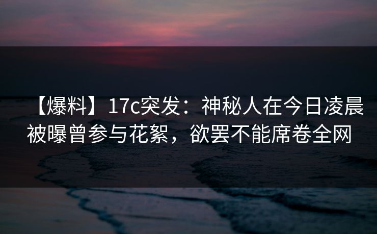 【爆料】17c突发:神秘人在今日凌晨被曝曾参与花絮,欲罢不能席卷全网 【爆料】17c突发:神秘人在今日凌晨被曝曾参与花絮,欲罢不能席卷全网