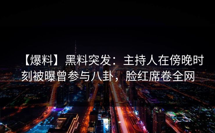 【爆料】黑料突发:主持人在傍晚时刻被曝曾参与八卦,脸红席卷全网 【爆料】黑料突发:主持人在傍晚时刻被曝曾参与八卦,脸红席卷全网