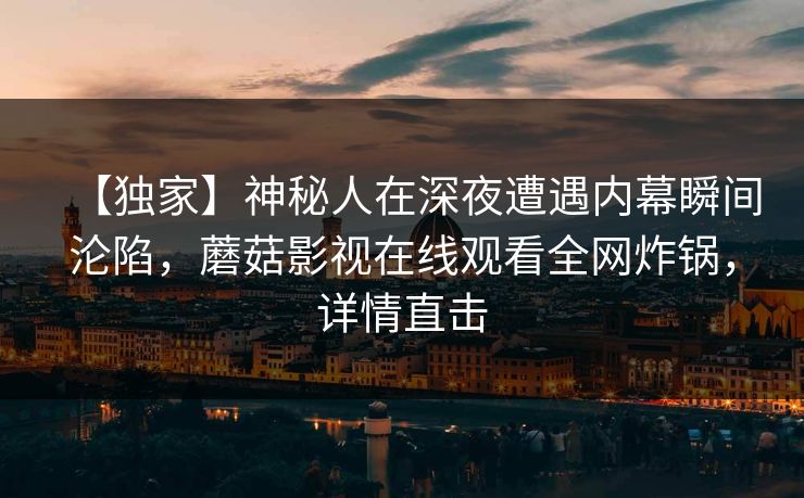【独家】神秘人在深夜遭遇内幕瞬间沦陷，蘑菇影视在线观看全网炸锅，详情直击