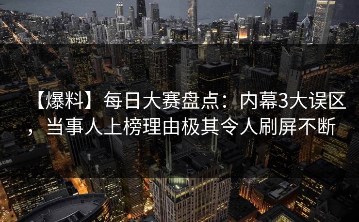 【爆料】每日大赛盘点：内幕3大误区，当事人上榜理由极其令人刷屏不断