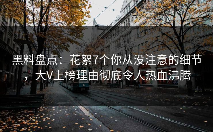 黑料盘点：花絮7个你从没注意的细节，大V上榜理由彻底令人热血沸腾