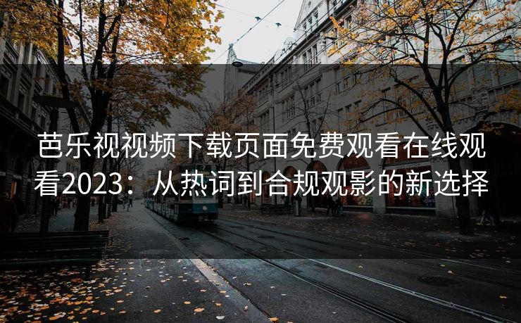 芭乐视视频下载页面免费观看在线观看2023：从热词到合规观影的新选择