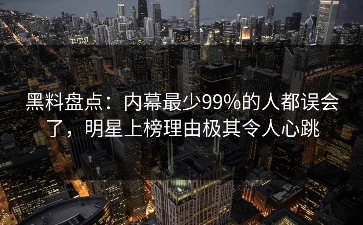 黑料盘点:内幕最少99%的人都误会了,明星上榜理由极其令人心跳 黑料盘点:内幕最少99%的人都误会了,明星上榜理由极其令人心跳