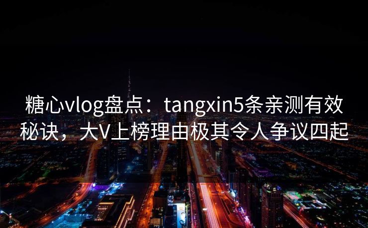 糖心vlog盘点:tangxin5条亲测有效秘诀,大V上榜理由极其令人争议四起 糖心vlog盘点:tangxin5条亲测有效秘诀,大V上榜理由极其令人争议四起