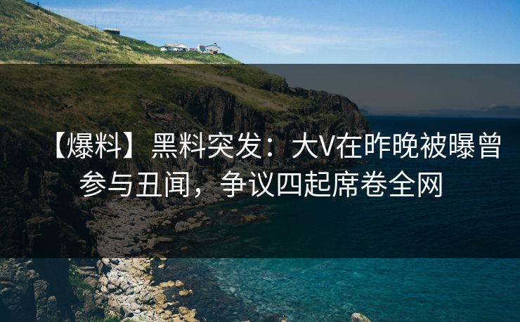 【爆料】黑料突发：大V在昨晚被曝曾参与丑闻，争议四起席卷全网