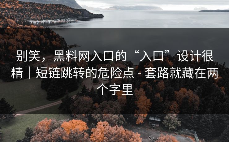 别笑，黑料网入口的“入口”设计很精｜短链跳转的危险点 - 套路就藏在两个字里