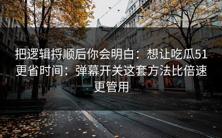 把逻辑捋顺后你会明白:想让吃瓜51更省时间:弹幕开关这套方法比倍速更管用 把逻辑捋顺后你会明白:想让吃瓜51更省时间:弹幕开关这套方法比倍速更管用