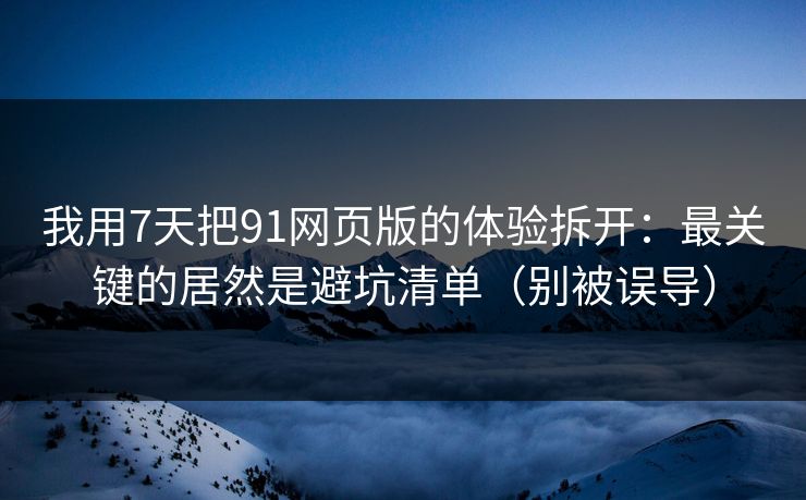 我用7天把91网页版的体验拆开：最关键的居然是避坑清单（别被误导）