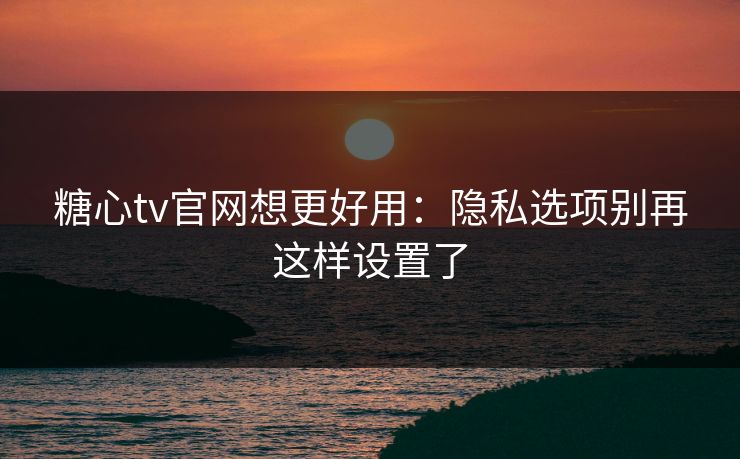 糖心tv官网想更好用：隐私选项别再这样设置了