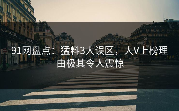 91网盘点：猛料3大误区，大V上榜理由极其令人震惊