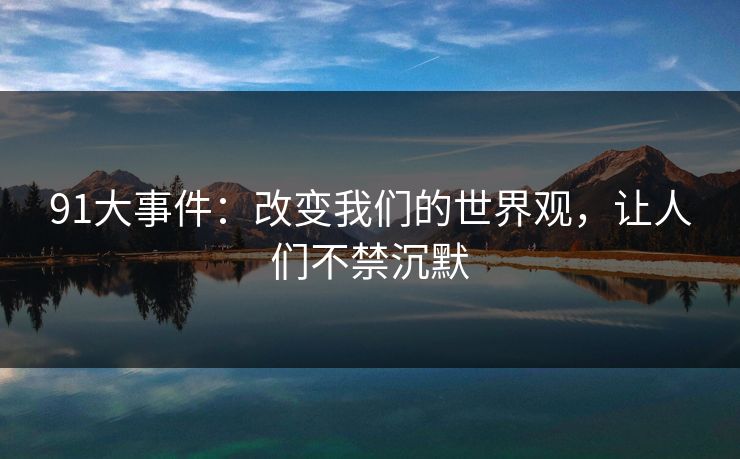 91大事件：改变我们的世界观，让人们不禁沉默